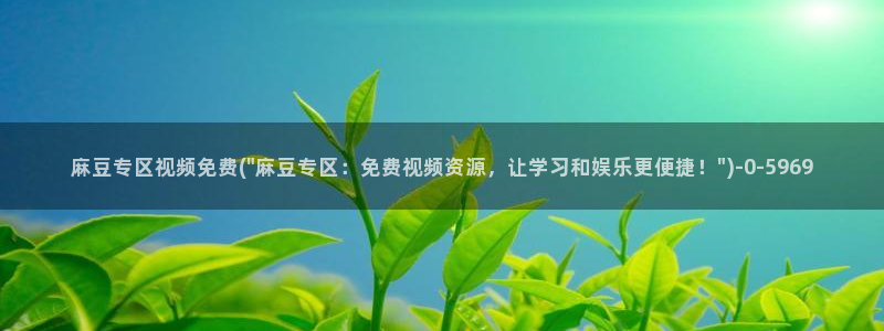 麻豆麻豆：麻豆专区视频免费(\