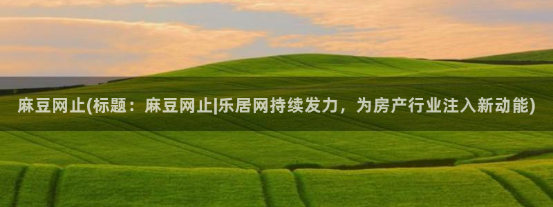 麻豆亚洲无矿砖码专区：麻豆网止(标题：麻豆网止|乐居网持续发