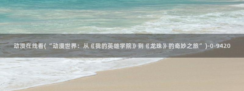 动漫网站:动漫在线看(“动漫世界:从《我的英雄学院》到《龙珠》的奇妙之旅”)