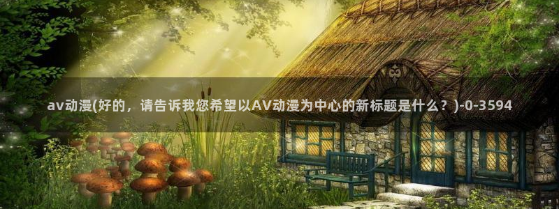 万有引力动漫：av动漫(好的，请告诉我您希望以AV动漫为中心的新标题是什么？)